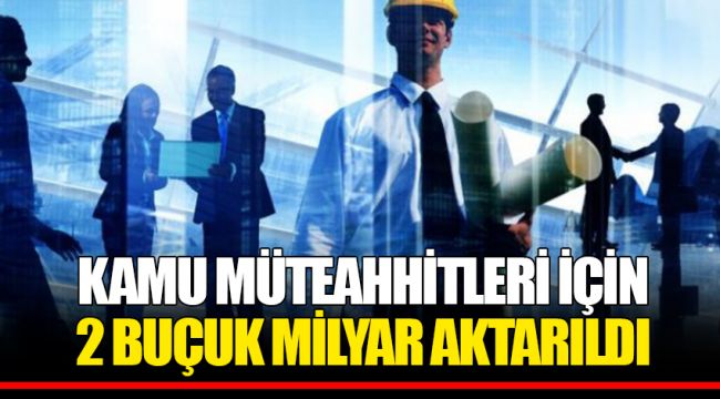 KAMU MÜTEAHHİTLERİ İÇİN 2 BUÇUK MİLYAR AKTARILDI