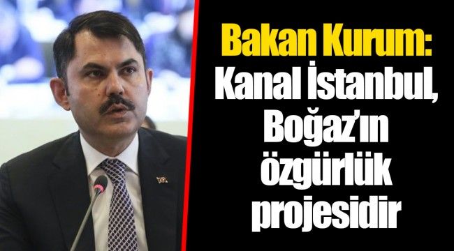 Bakan Kurum: Kanal İstanbul, Boğaz’ın özgürlük projesidir