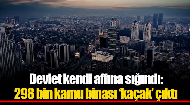 Devlet kendi affına sığındı: 298 bin kamu binası ‘kaçak’ çıktı