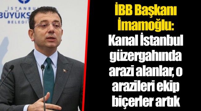 İBB Başkanı İmamoğlu: Kanal İstanbul güzergahında arazi alanlar, o arazileri ekip biçerler artık