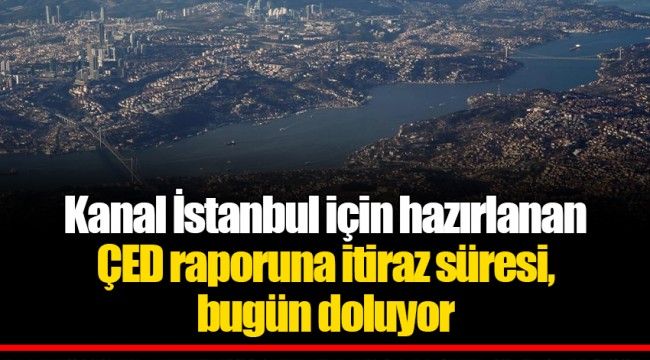 Kanal İstanbul için hazırlanan ÇED raporuna itiraz süresi, bugün doluyor 