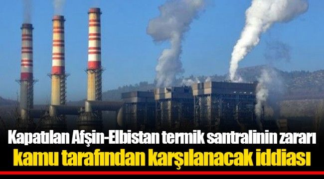 Kapatılan Afşin-Elbistan termik santralinin zararı kamu tarafından karşılanacak iddiası 