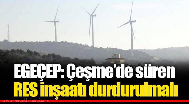 EGEÇEP: Çeşme’de süren RES inşaatı durdurulmalı 