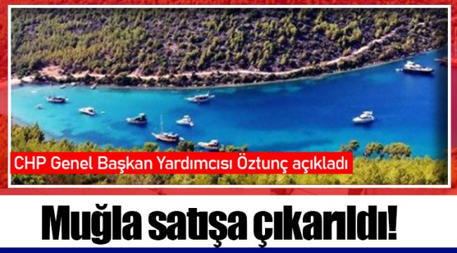 CHP Genel Başkan Yardımcısı Öztunç: Muğla satışa çıkarıldı!