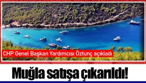 CHP Genel Başkan Yardımcısı Öztunç: Muğla satışa çıkarıldı!