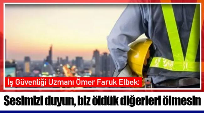 İş Güvenliği Uzmanı Ömer Faruk Elbek:Sesimizi duyun, biz öldük diğerleri ölmesin