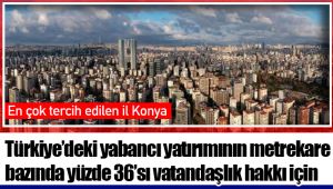 Türkiye’deki yabancı yatırımının metrekare bazında yüzde 36’sı vatandaşlık hakkı için  