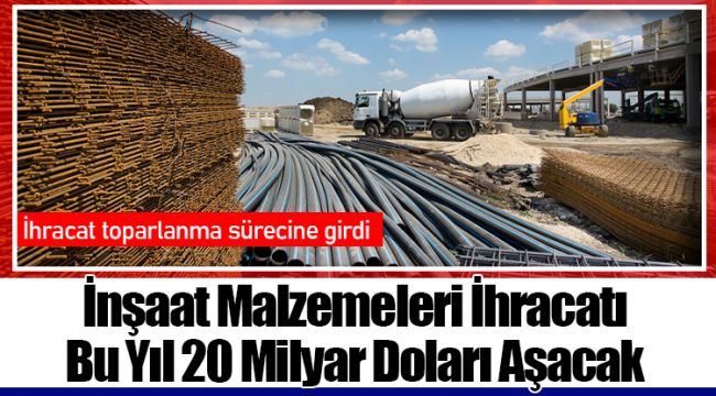 İnşaat Malzemeleri İhracatı Bu Yıl 20 Milyar Doları Aşacak