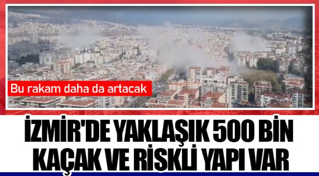 İZMİR'DE YAKLAŞIK 500 BİN KAÇAK VE RİSKLİ YAPI VAR