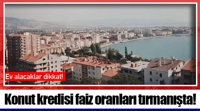 Konut kredisi faiz oranları tırmanışta!