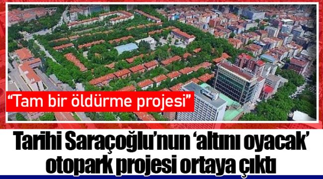 Tarihi Saraçoğlu’nun ‘altını oyacak’ otopark projesi ortaya çıktı