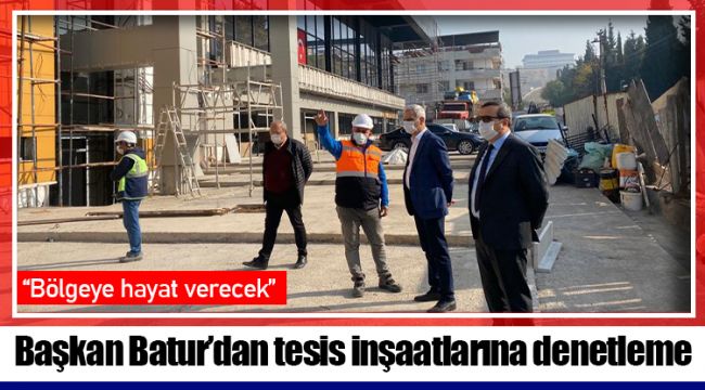 Başkan Batur’dan tesis inşaatlarına denetleme