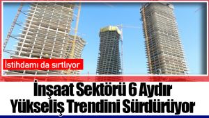 İnşaat Sektörü 6 Aydır Yükseliş Trendini Sürdürüyor