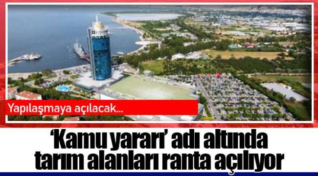 ‘Kamu yararı’ adı altında tarım alanları ranta açılıyor