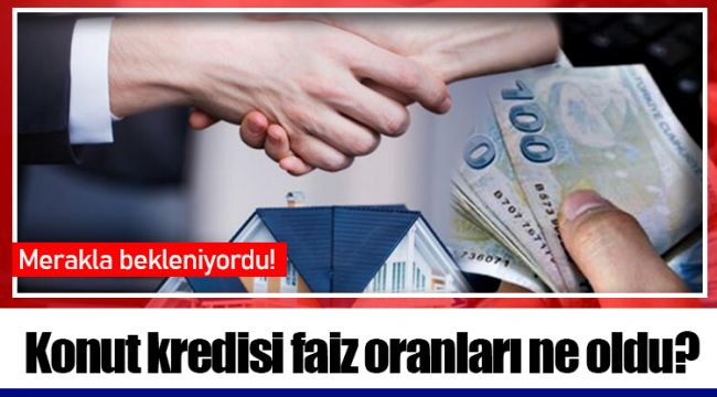 Konut kredisi faiz oranları ne oldu?