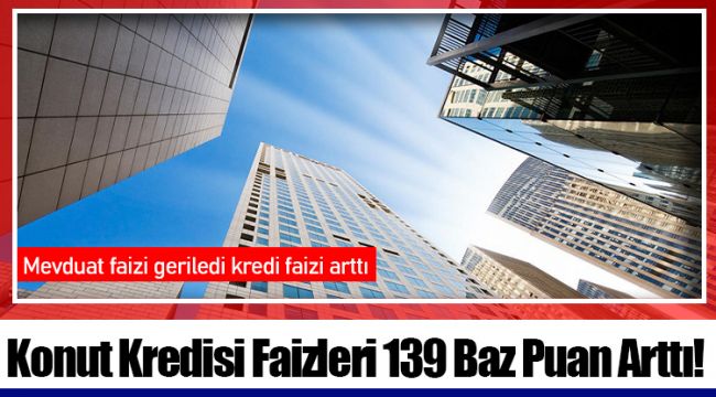 Konut Kredisi Faizleri 139 Baz Puan Arttı!