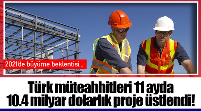 Türk müteahhitleri 11 ayda 10.4 milyar dolarlık proje üstlendi!