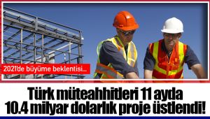 Türk müteahhitleri 11 ayda 10.4 milyar dolarlık proje üstlendi!