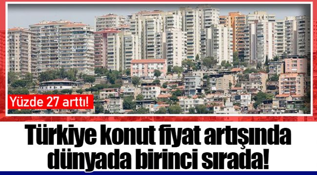 Türkiye konut fiyat artışında dünyada birinci sırada!