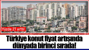 Türkiye konut fiyat artışında dünyada birinci sırada!