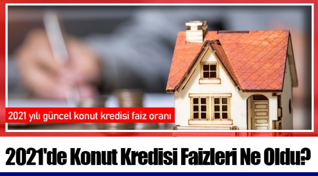 2021'de Konut Kredisi Faizleri Ne Oldu?