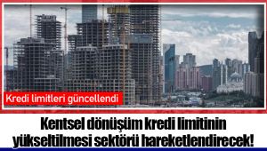 Kentsel dönüşüm kredi limitinin yükseltilmesi sektörü hareketlendirecek!