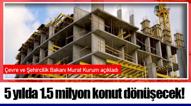 5 yılda 1.5 milyon konut dönüşecek!