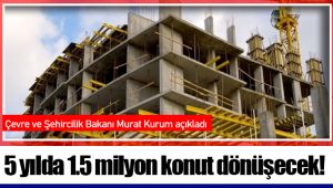 5 yılda 1.5 milyon konut dönüşecek!