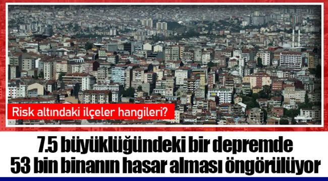  7.5 büyüklüğündeki bir depremde 53 bin binanın hasar alması öngörülüyor