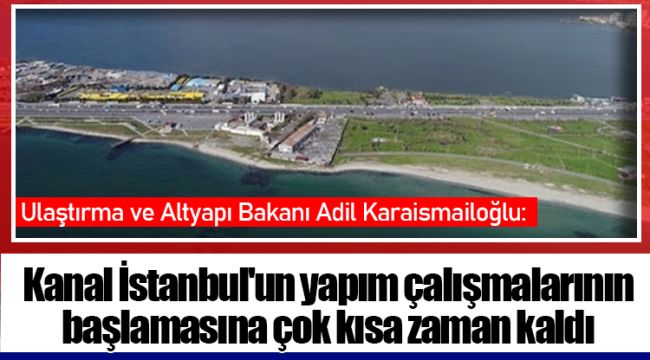 Bakan Karaismailoğlu: Kanal İstanbul'un yapım çalışmalarının başlamasına çok kısa zaman kaldı