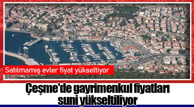 Çeşme'de gayrimenkul fiyatları suni yükseltiliyor