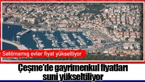 Çeşme'de gayrimenkul fiyatları suni yükseltiliyor