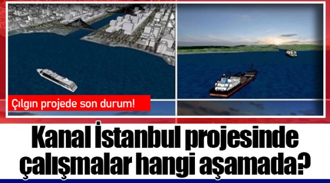 Kanal İstanbul projesinde çalışmalar hangi aşamada?