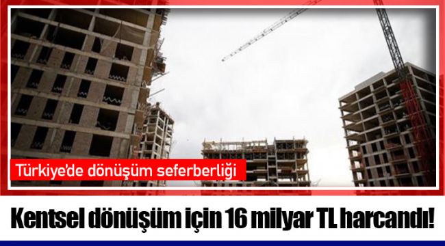 Kentsel dönüşüm için 16 milyar TL harcandı!