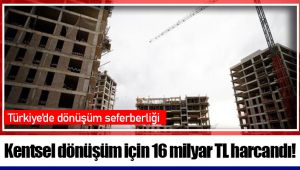 Kentsel dönüşüm için 16 milyar TL harcandı!