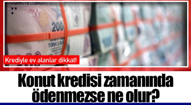 Konut kredisi zamanında ödenmezse ne olur? 