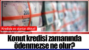 Konut kredisi zamanında ödenmezse ne olur? 