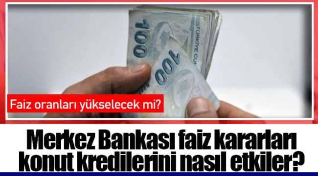 Merkez Bankası faiz kararları konut kredilerini nasıl etkiler? 