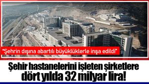 Şehir hastanelerini işleten şirketlere dört yılda 32 milyar lira!