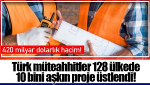 Türk müteahhitler 128 ülkede 10 bini aşkın proje üstlendi!