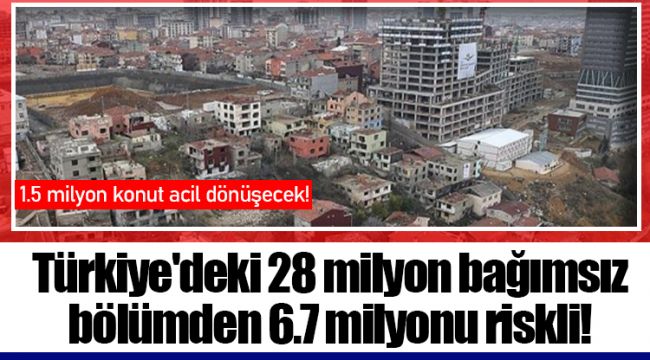 Türkiye'deki 28 milyon bağımsız bölümden 6.7 milyonu riskli!