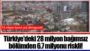 Türkiye'deki 28 milyon bağımsız bölümden 6.7 milyonu riskli!