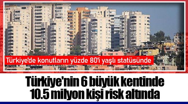 Türkiye'nin 6 büyük kentinde 10.5 milyon kişi risk altında