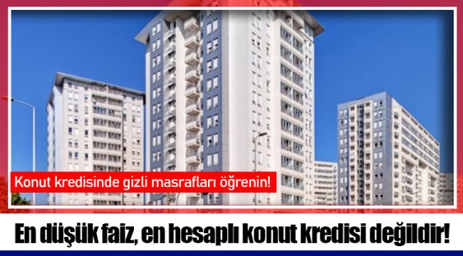 En düşük faiz, en hesaplı konut kredisi değildir!