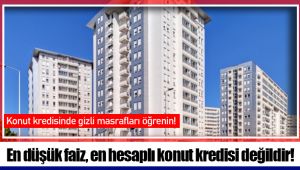 En düşük faiz, en hesaplı konut kredisi değildir!