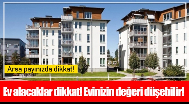 Ev alacaklar dikkat! Evinizin değeri düşebilir!