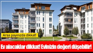 Ev alacaklar dikkat! Evinizin değeri düşebilir!