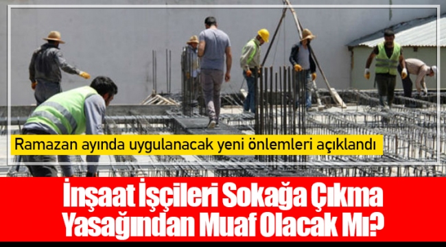 İnşaat İşçileri Sokağa Çıkma Yasağından Muaf Olacak Mı?