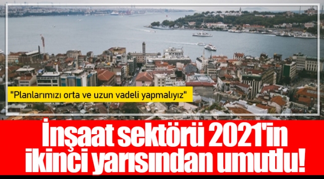 İnşaat sektörü 2021'in ikinci yarısından umutlu!