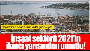 İnşaat sektörü 2021'in ikinci yarısından umutlu!